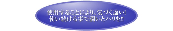 使用することにより、気づく違い！
使い続ける事で潤いとハリを！！