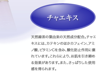 チャエキス：天然緑茶の葉由来の天然成分配合。チャエキスには、カテキンのほかカフェイン、アミノ酸、ビタミンCを含み、酸化防止作用に優れています。これらにより、お肌を引き締める効果があります。また、さっぱりした使用感を得られます。