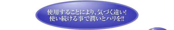 使用することにより、気づく違い！使い続ける事で潤いとハリを！！