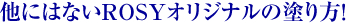 他にはないROSYオリジナルの塗り方！