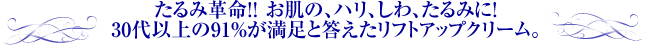 たるみ革命！！ お肌の、ハリ、しわ、たるみに！30代以上の91％が満足と答えたリフトアップクリーム。