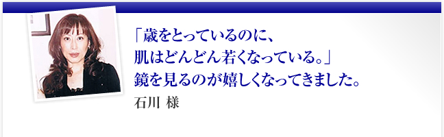 「歳をとっているのに、肌はどんどん若くなっている。」鏡を見るのが嬉しくなってきました。