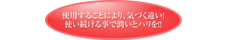 使用することにより、気づく違い！
使い続ける事で潤いとハリを！！