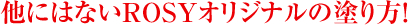 他にはないROSYオリジナルの塗り方！