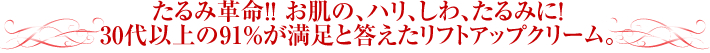 たるみ革命！！ お肌の、ハリ、しわ、たるみに！30代以上の91％が満足と答えたリフトアップクリーム。