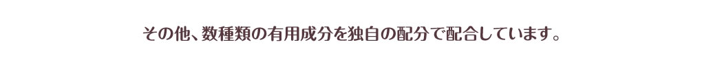 その他、数種類の有用成分を独自の配分で配合しています。