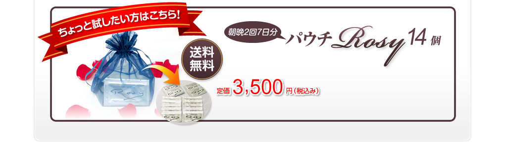 ちょっと試したい方はこちら！朝晩2回7日分パウチRosy14個　低下3,150円（税込）