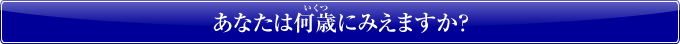 あなたは何歳にみえますか？