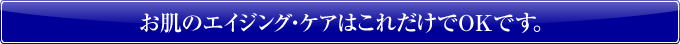 お肌のエイジング・ケアはこれだけでOKです。