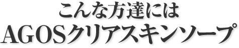 こんな方達にはAGOSクリアスキンソープ