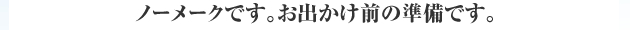 ノーメークです。お出かけ前の準備です。