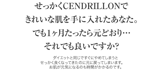 せっかくCENDRILLON（サンドリオン）できれいな肌を手に入れたあなた。
でも１ヶ月たったら元どおり…
それでも良いですか？