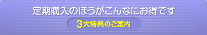 定期購入のほうがこんなにお得です 3大特典のご案内